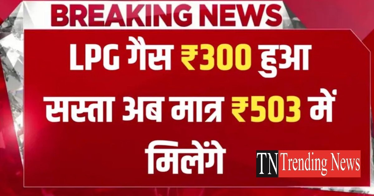 बहुत बड़ी खुशखबरी देश भर में ₹300 सस्ता हुआ LPG गैस अब मात्र ₹503 में मिलेंगे देखे अपने शहर के कीमत